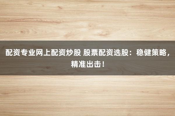 配资专业网上配资炒股 股票配资选股：稳健策略，精准出击！