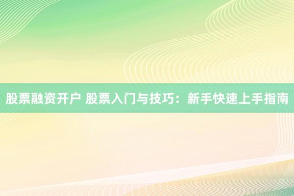 股票融资开户 股票入门与技巧：新手快速上手指南