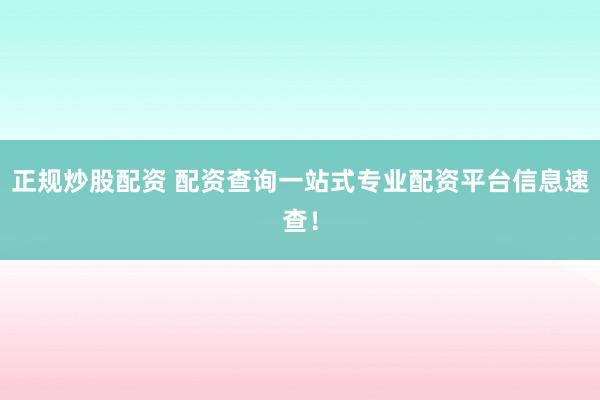 正规炒股配资 配资查询一站式专业配资平台信息速查！