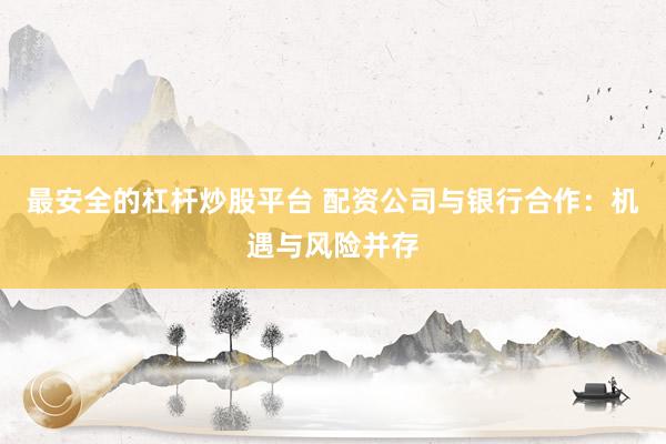 最安全的杠杆炒股平台 配资公司与银行合作：机遇与风险并存