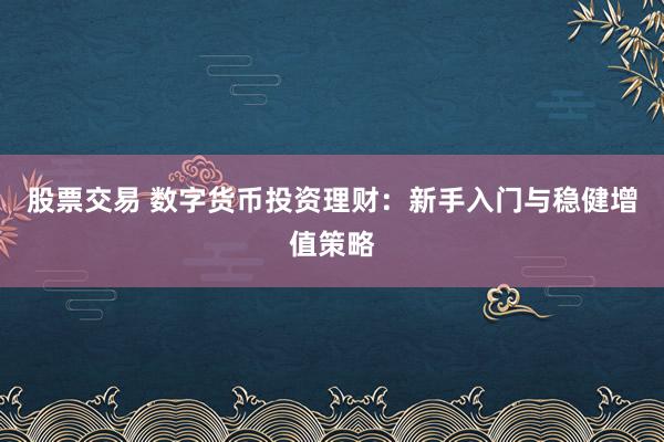 股票交易 数字货币投资理财：新手入门与稳健增值策略