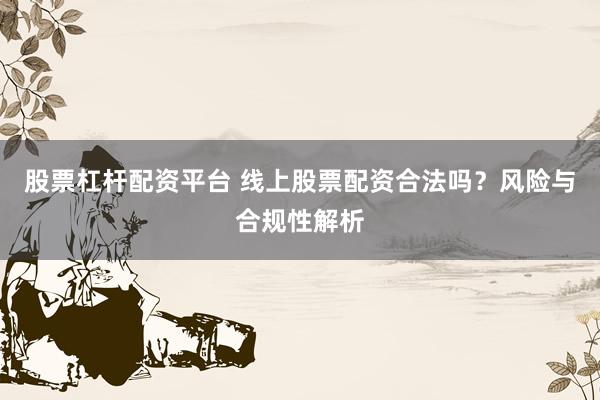 股票杠杆配资平台 线上股票配资合法吗？风险与合规性解析