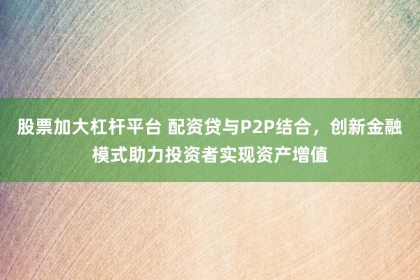 股票加大杠杆平台 配资贷与P2P结合，创新金融模式助力投资者实现资产增值