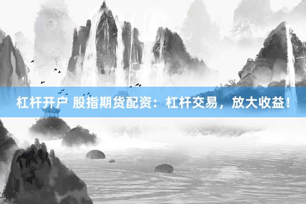 杠杆开户 股指期货配资：杠杆交易，放大收益！