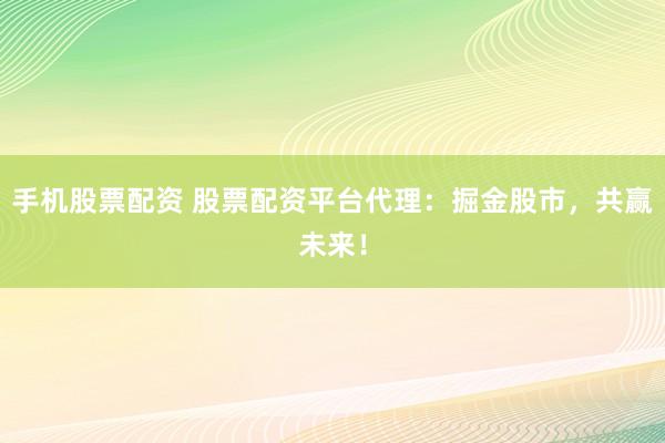 手机股票配资 股票配资平台代理：掘金股市，共赢未来！