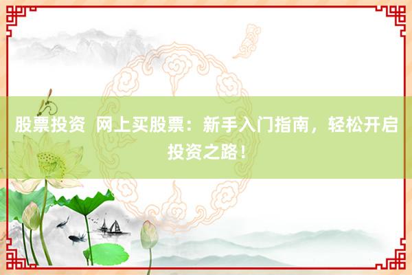 股票投资  网上买股票：新手入门指南，轻松开启投资之路！
