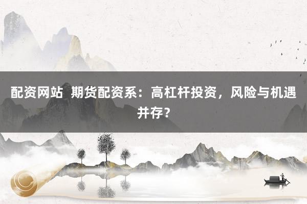 配资网站  期货配资系：高杠杆投资，风险与机遇并存？