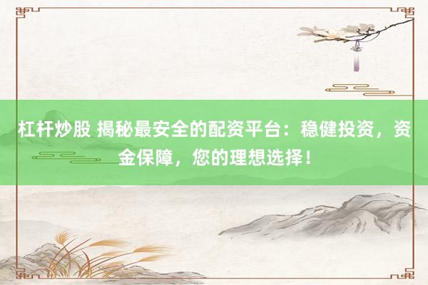 杠杆炒股 揭秘最安全的配资平台：稳健投资，资金保障，您的理想选择！
