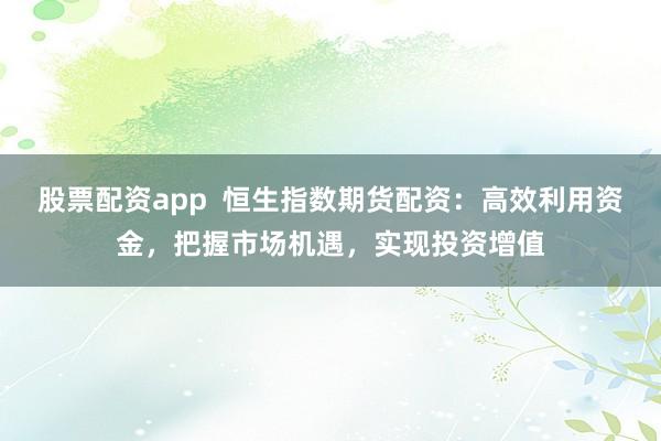 股票配资app  恒生指数期货配资：高效利用资金，把握市场机遇，实现投资增值