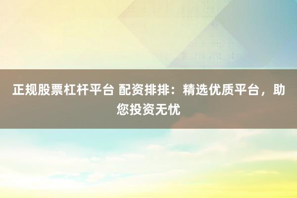 正规股票杠杆平台 配资排排：精选优质平台，助您投资无忧
