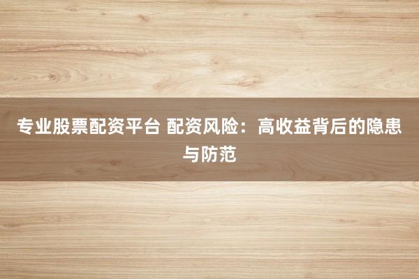 专业股票配资平台 配资风险：高收益背后的隐患与防范