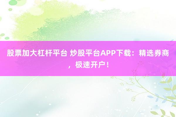 股票加大杠杆平台 炒股平台APP下载：精选券商，极速开户！
