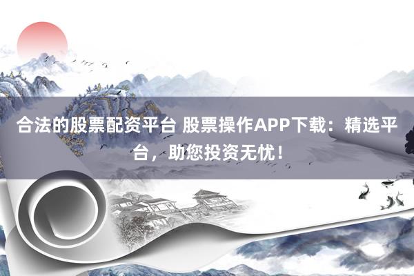 合法的股票配资平台 股票操作APP下载：精选平台，助您投资无忧！