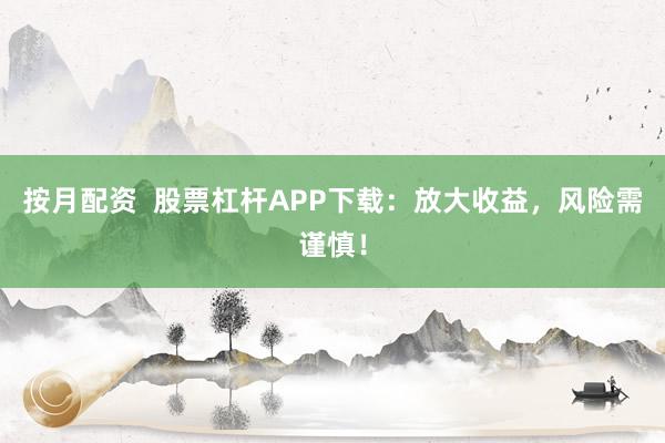 按月配资  股票杠杆APP下载：放大收益，风险需谨慎！