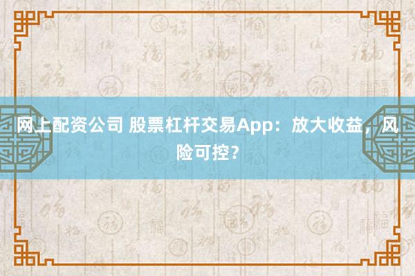 网上配资公司 股票杠杆交易App：放大收益，风险可控？