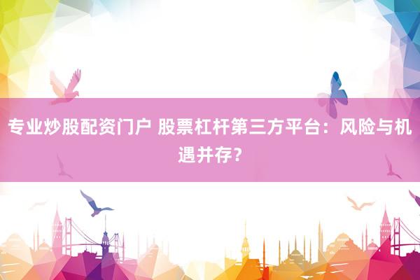 专业炒股配资门户 股票杠杆第三方平台：风险与机遇并存？
