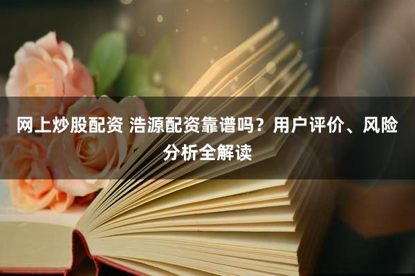 网上炒股配资 浩源配资靠谱吗？用户评价、风险分析全解读