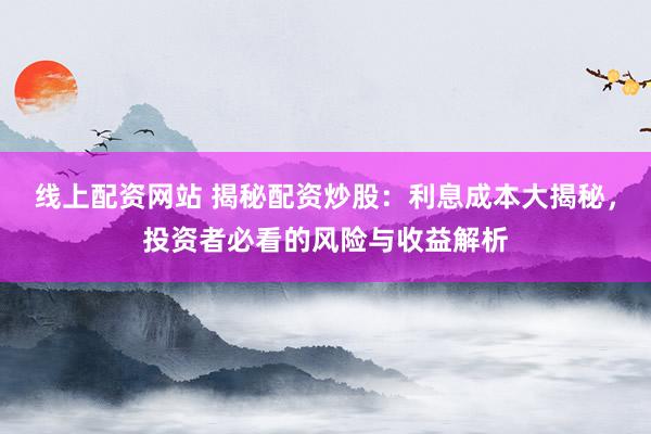 线上配资网站 揭秘配资炒股：利息成本大揭秘，投资者必看的风险与收益解析