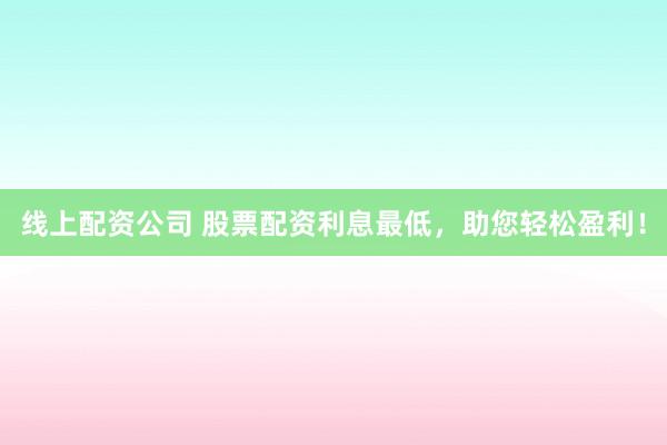 线上配资公司 股票配资利息最低，助您轻松盈利！