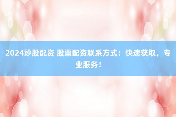 2024炒股配资 股票配资联系方式：快速获取，专业服务！