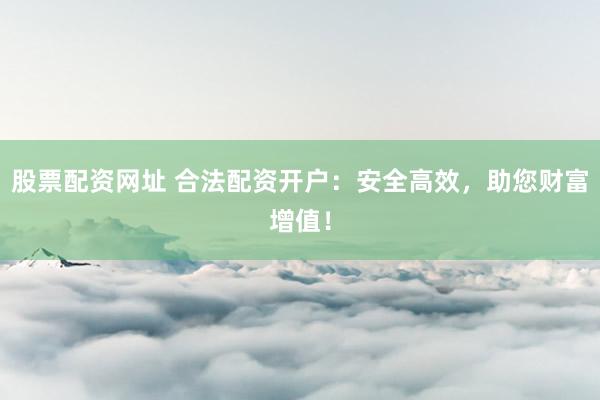 股票配资网址 合法配资开户：安全高效，助您财富增值！