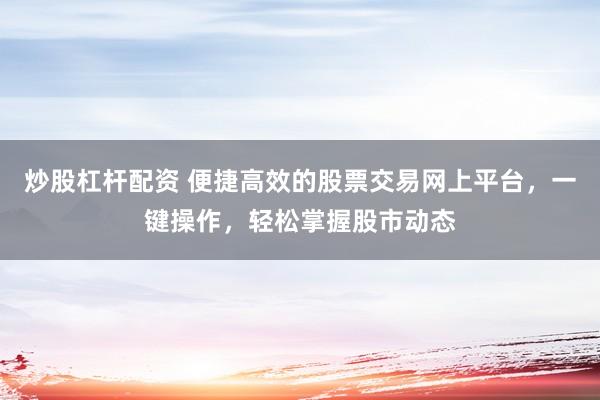 炒股杠杆配资 便捷高效的股票交易网上平台，一键操作，轻松掌握股市动态