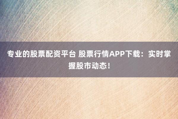 专业的股票配资平台 股票行情APP下载：实时掌握股市动态！