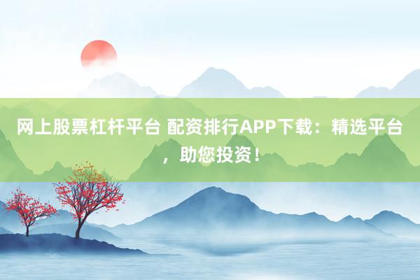 网上股票杠杆平台 配资排行APP下载：精选平台，助您投资！