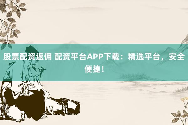 股票配资返佣 配资平台APP下载：精选平台，安全便捷！