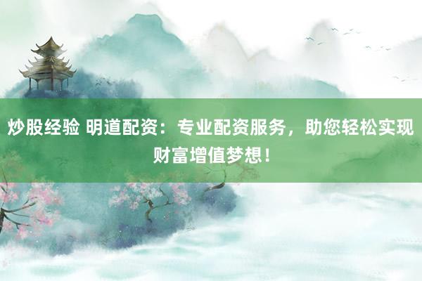 炒股经验 明道配资：专业配资服务，助您轻松实现财富增值梦想！