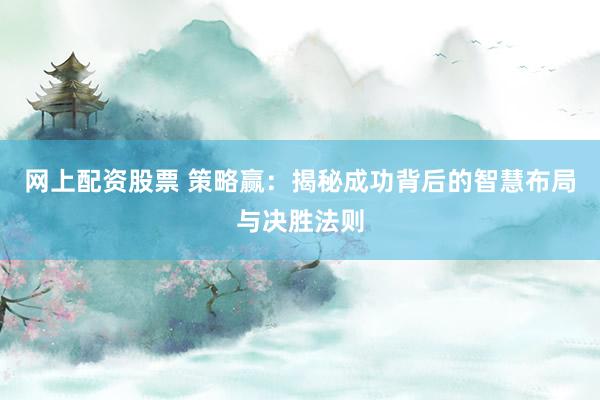 网上配资股票 策略赢：揭秘成功背后的智慧布局与决胜法则