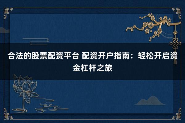 合法的股票配资平台 配资开户指南：轻松开启资金杠杆之旅