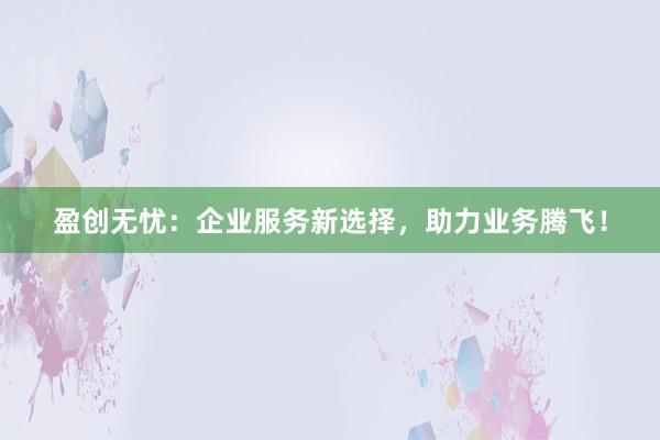 盈创无忧：企业服务新选择，助力业务腾飞！