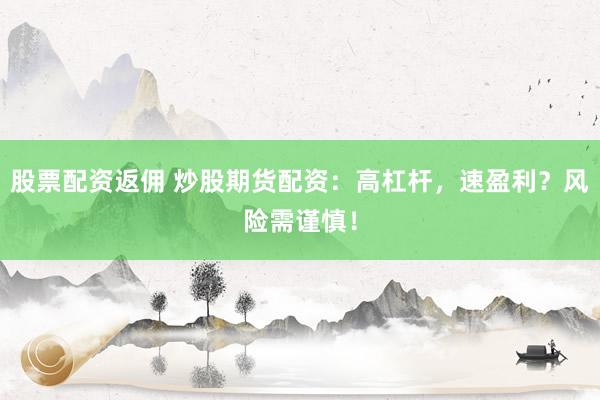 股票配资返佣 炒股期货配资：高杠杆，速盈利？风险需谨慎！