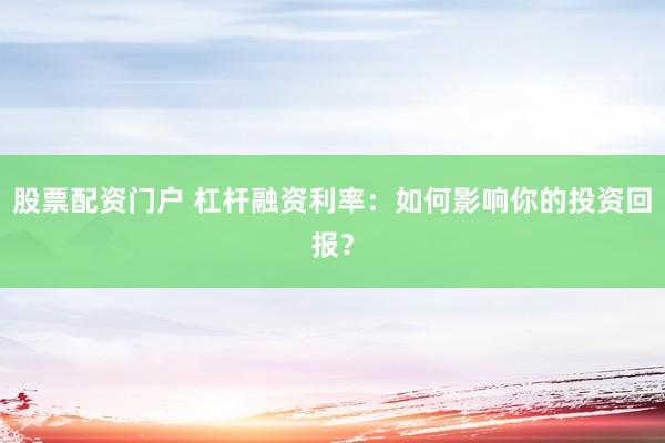 股票配资门户 杠杆融资利率：如何影响你的投资回报？