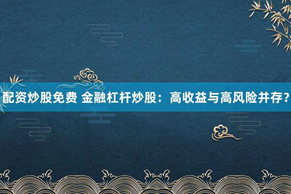 配资炒股免费 金融杠杆炒股：高收益与高风险并存？