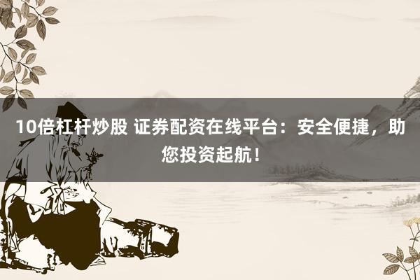 10倍杠杆炒股 证券配资在线平台：安全便捷，助您投资起航！
