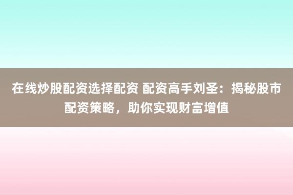 在线炒股配资选择配资 配资高手刘圣:揭秘股市配资策略,助你实现财富增值