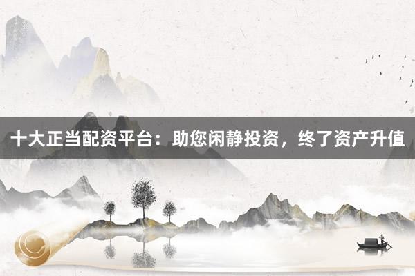 十大正当配资平台：助您闲静投资，终了资产升值