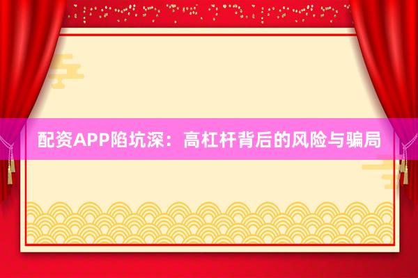 配资APP陷坑深：高杠杆背后的风险与骗局