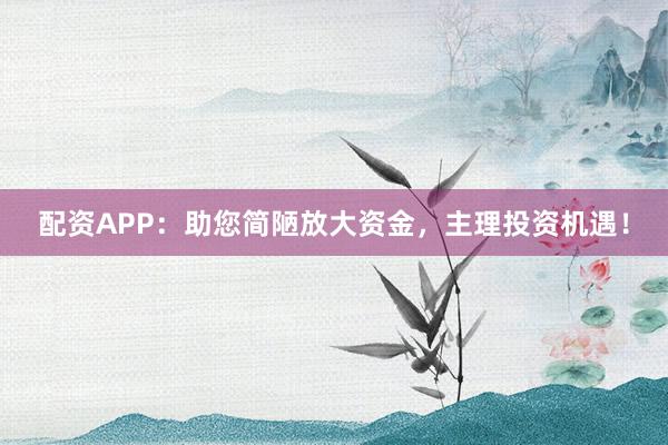 配资APP：助您简陋放大资金，主理投资机遇！