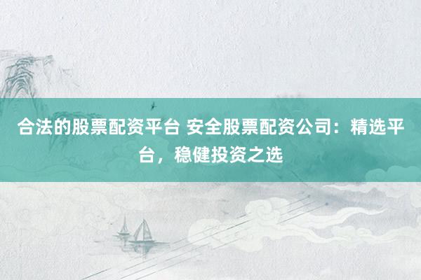 合法的股票配资平台 安全股票配资公司:精选平台,稳健投资之选