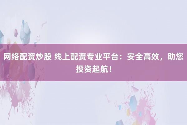 网络配资炒股 线上配资专业平台:安全高效,助您投资起航!