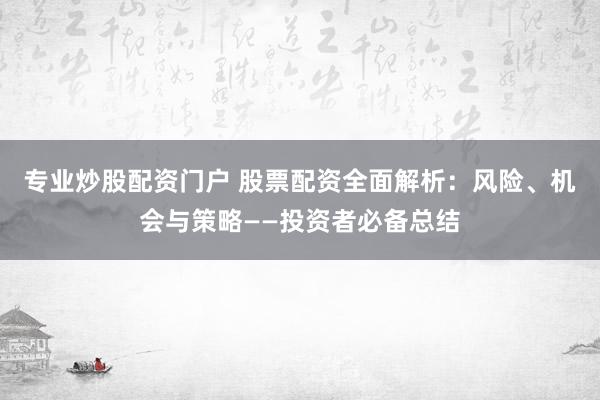 专业炒股配资门户 股票配资全面解析：风险、机会与策略——投资者必备总结