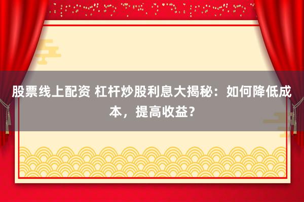 股票线上配资 杠杆炒股利息大揭秘：如何降低成本，提高收益？