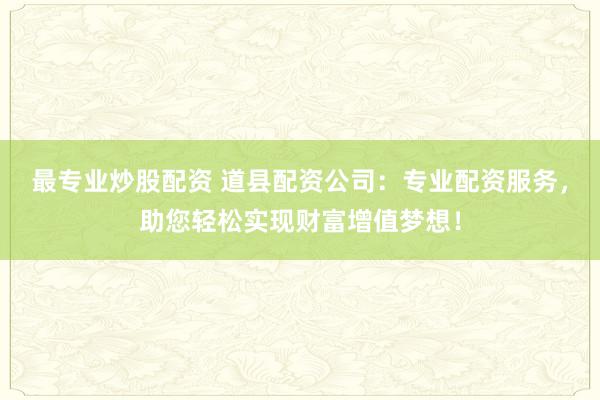 最专业炒股配资 道县配资公司：专业配资服务，助您轻松实现财富增值梦想！