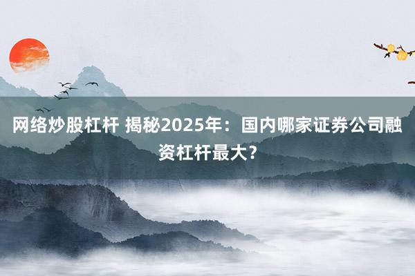 网络炒股杠杆 揭秘2025年：国内哪家证券公司融资杠杆最大？