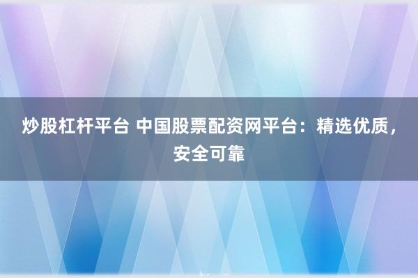 炒股杠杆平台 中国股票配资网平台：精选优质，安全可靠