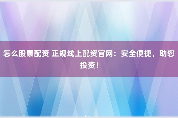 怎么股票配资 正规线上配资官网：安全便捷，助您投资！