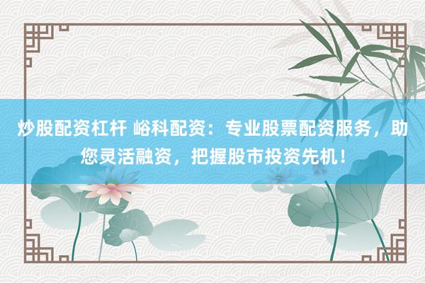 炒股配资杠杆 峪科配资：专业股票配资服务，助您灵活融资，把握股市投资先机！
